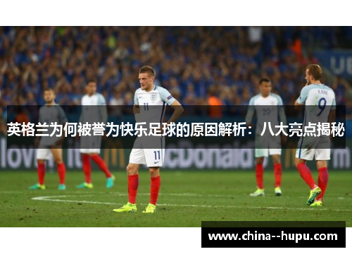 英格兰为何被誉为快乐足球的原因解析：八大亮点揭秘