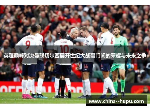 英超巅峰对决曼联切尔西展开世纪大战豪门间的荣耀与未来之争