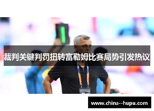 裁判关键判罚扭转富勒姆比赛局势引发热议