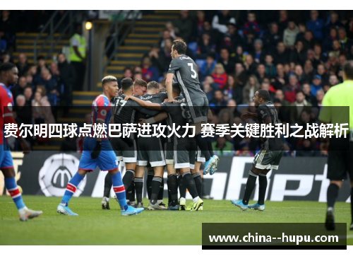 费尔明四球点燃巴萨进攻火力 赛季关键胜利之战解析