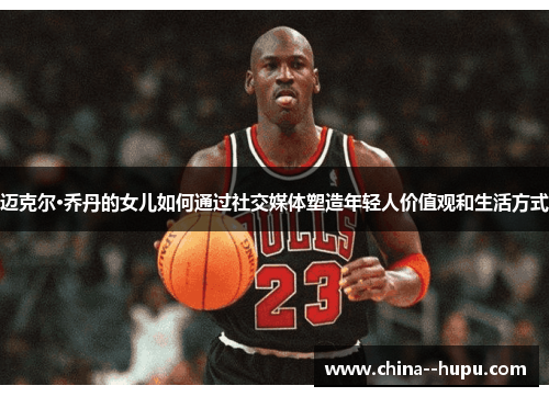 迈克尔·乔丹的女儿如何通过社交媒体塑造年轻人价值观和生活方式