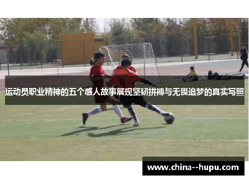 运动员职业精神的五个感人故事展现坚韧拼搏与无畏追梦的真实写照 运动员职业精神的五个感人故事展现坚韧拼搏与无畏追梦的真实写照