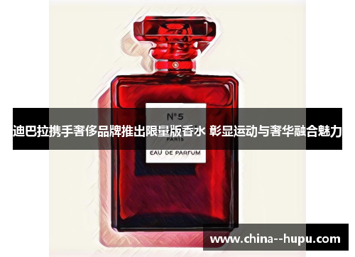 迪巴拉携手奢侈品牌推出限量版香水 彰显运动与奢华融合魅力 迪巴拉携手奢侈品牌推出限量版香水 彰显运动与奢华融合魅力