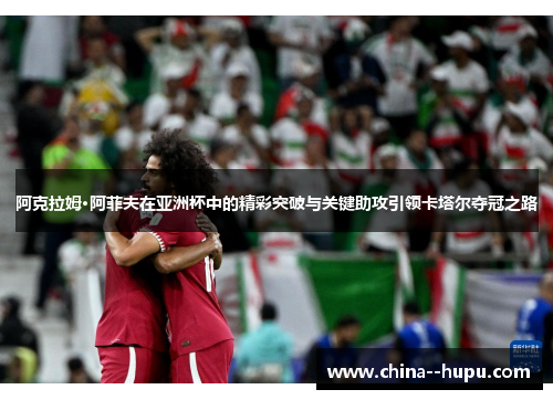 阿克拉姆·阿菲夫在亚洲杯中的精彩突破与关键助攻引领卡塔尔夺冠之路