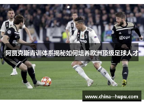 阿贾克斯青训体系揭秘如何培养欧洲顶级足球人才